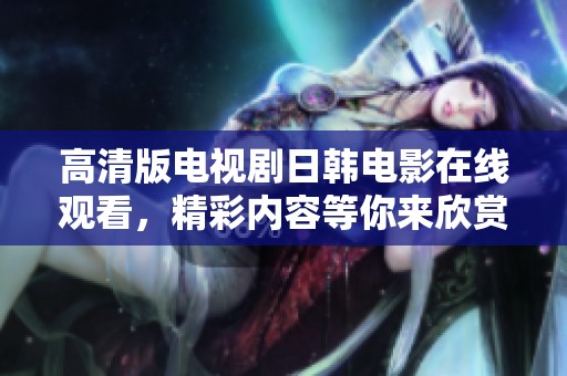 高清版电视剧日韩电影在线观看，精彩内容等你来欣赏齐聚视听盛宴