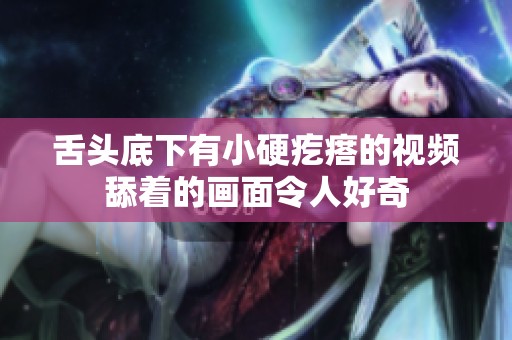 舌头底下有小硬疙瘩的视频舔着的画面令人好奇