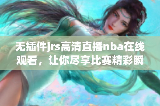 无插件jrs高清直播nba在线观看，让你尽享比赛精彩瞬间