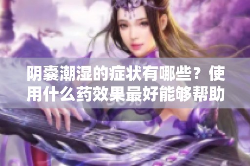 阴囊潮湿的症状有哪些？使用什么药效果最好能够帮助缓解呢？