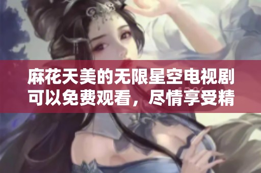麻花天美的无限星空电视剧可以免费观看，尽情享受精彩剧情！