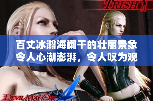百丈冰瀚海阑干的壮丽景象令人心潮澎湃，令人叹为观止的自然之美