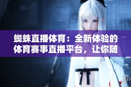 蜘蛛直播**：全新体验的**赛事直播平台，让你随时随地畅享精彩时刻