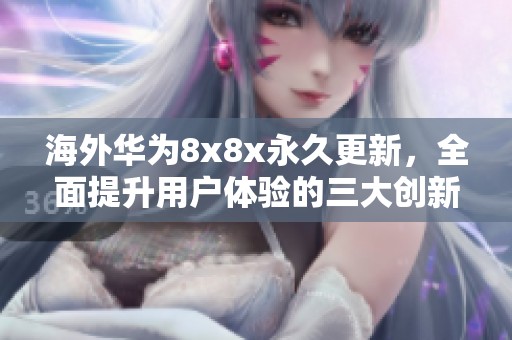 海外华为8x8x永久更新，全面提升用户体验的三大创新措施
