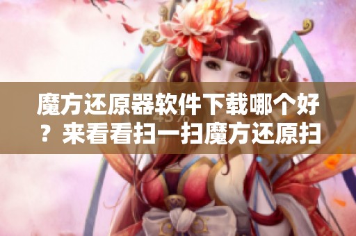 魔方还原器软件下载哪个好？来看看扫一扫魔方还原扫描软件的选择吧！