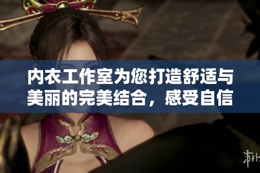内衣工作室为您打造舒适与美丽的完美结合，感受自信的魅力与优雅