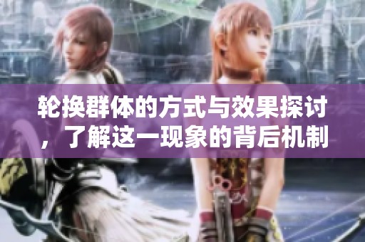 轮换群体的方式与效果探讨，了解这一现象的背后机制与影响