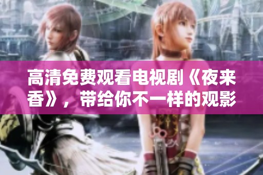 高清免费观看电视剧《夜来香》，带给你不一样的观影体验