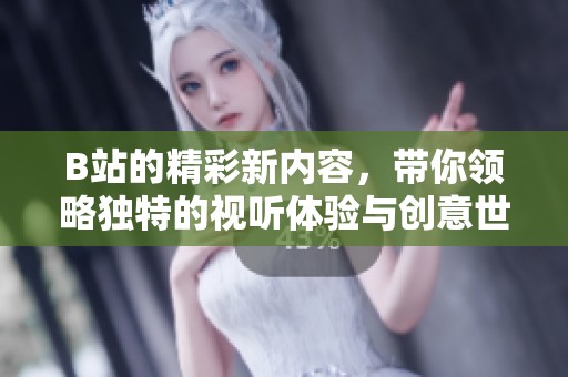 B站的精彩新内容，带你领略独特的视听体验与创意世界