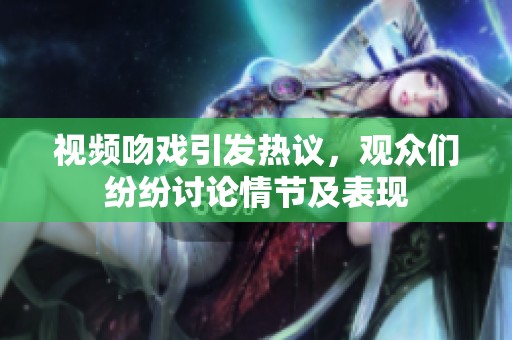 视频吻戏引发热议，观众们纷纷讨论情节及表现