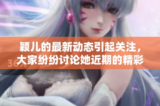 颖儿的最新动态引起关注，大家纷纷讨论她近期的精彩表现。