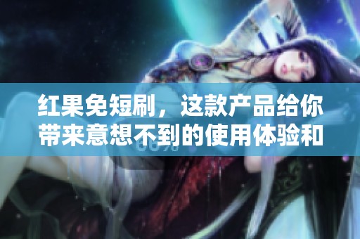 红果免短刷，这款产品给你带来意想不到的使用体验和价值！
