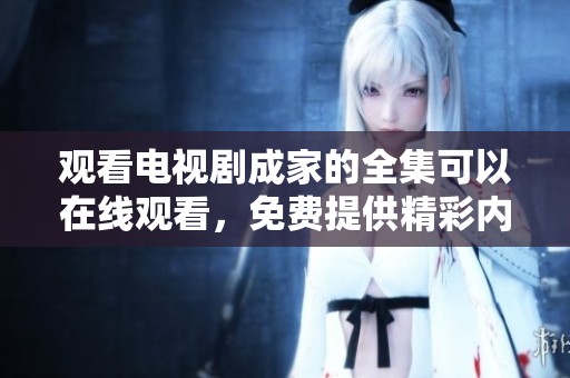 观看电视剧成家的全集可以在线观看，免费提供精彩内容尽在其中！