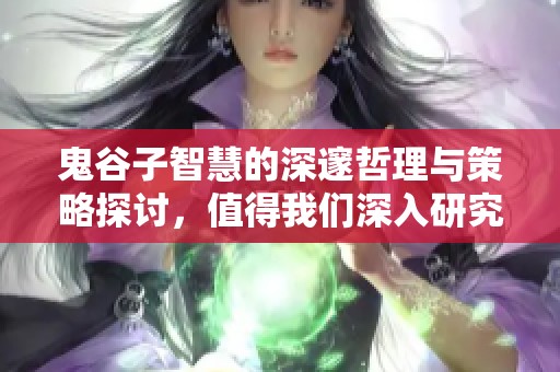 鬼谷子智慧的深邃哲理与策略探讨，值得我们深入研究与反思