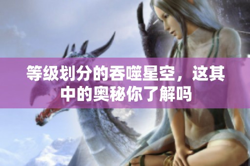 等级划分的吞噬星空，这其中的奥秘你了解吗