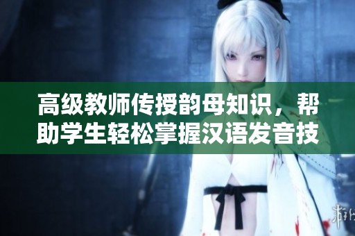 高级教师传授韵母知识，帮助学生轻松掌握汉语发音技巧