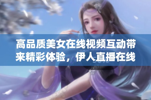 高品质美女在线视频互动带来精彩体验，伊人直播在线下载和免费版app下载尽在其中