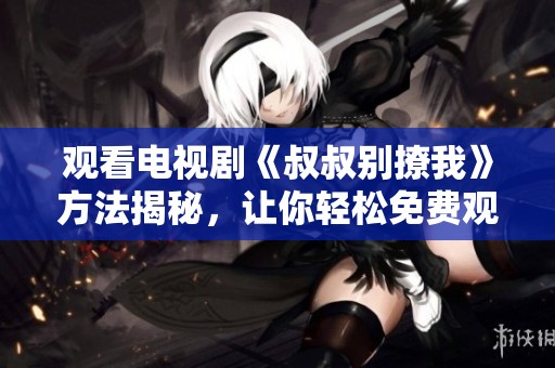 观看电视剧《叔叔别撩我》方法揭秘，让你轻松免费观看全集内容