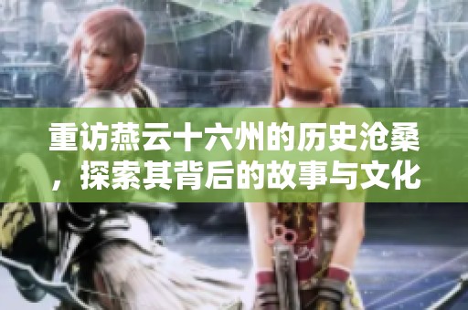 重访燕云十六州的历史沧桑，探索其背后的故事与文化传承