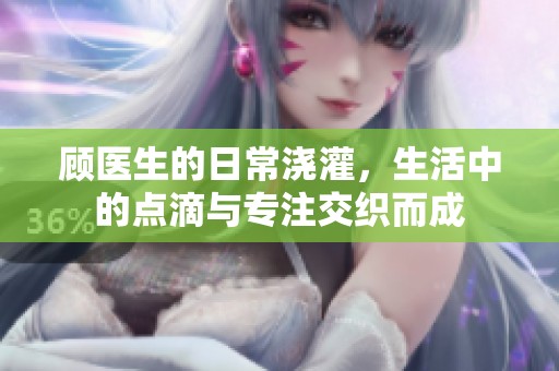 顾医生的日常浇灌，生活中的点滴与专注交织而成