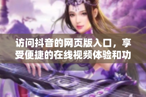 访问抖音的网页版入口，享受便捷的在线视频体验和功能