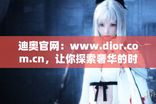 迪奥官网：www.dior.com.cn，让你探索奢华的时尚世界与精致魅力。