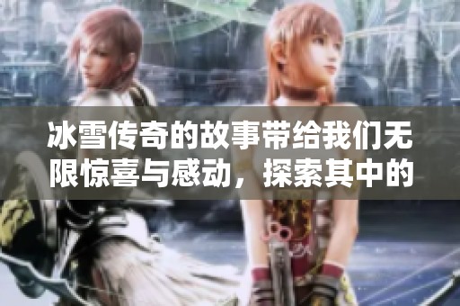 冰雪传奇的故事带给我们无限惊喜与感动，探索其中的奥秘与魅力。
