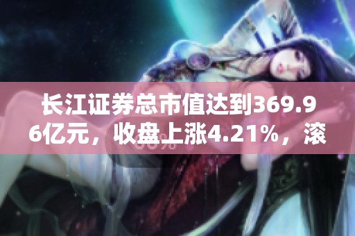 长江证券总市值达到369.96亿元，收盘上涨4.21%，滚动市盈率为15.33倍