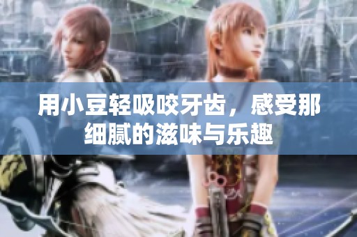 用小豆轻吸咬牙齿，感受那细腻的滋味与乐趣