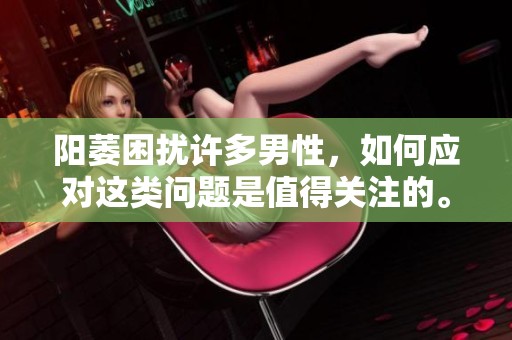 阳萎困扰许多男性，如何应对这类问题是值得关注的。