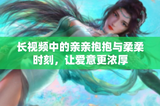 长视频中的亲亲抱抱与柔柔时刻，让爱意更浓厚