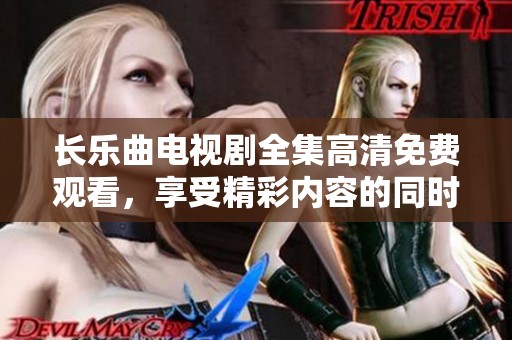 长乐曲电视剧全集高清免费观看，享受精彩内容的同时感受剧中魅力无限