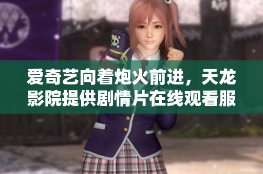 爱奇艺向着炮火前进，天龙影院提供剧情片在线观看服务