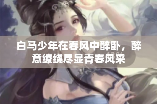 白马少年在春风中醉卧，醉意缭绕尽显青春风采
