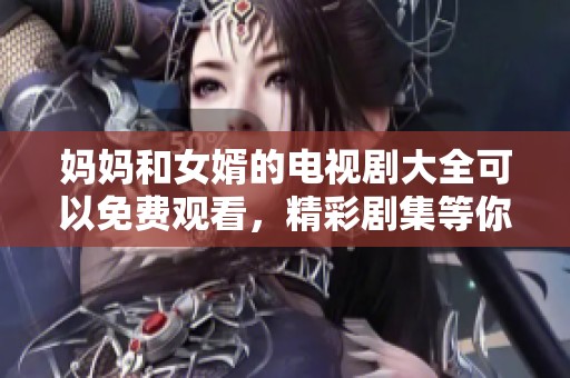 妈妈和女婿的电视剧大全可以免费观看，精彩剧集等你来欣赏！