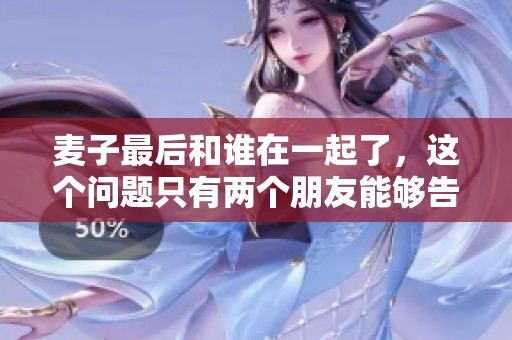 麦子最后和谁在一起了，这个问题只有两个朋友能够告诉你答案。