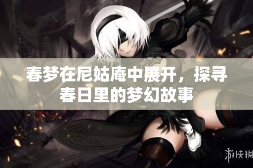 春梦在尼姑庵中展开，探寻春日里的梦幻故事