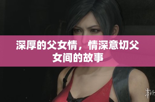 深厚的父女情，情深意切父女间的故事