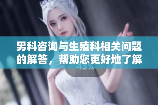 男科咨询与生殖科相关问题的解答，帮助您更好地了解医疗服务