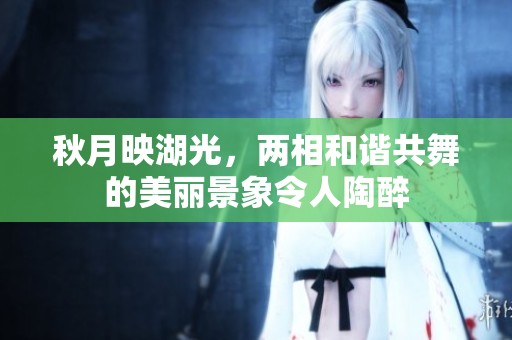 秋月映湖光，两相和谐共舞的美丽景象令人陶醉