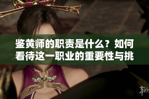 鉴黄师的职责是什么？如何看待这一职业的重要性与挑战？