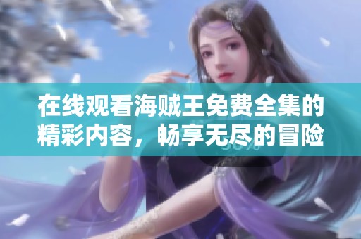 在线观看海贼王免费全集的精彩内容，畅享无尽的冒险之旅！