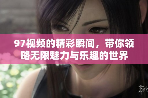 97视频的精彩瞬间，带你领略无限魅力与乐趣的世界