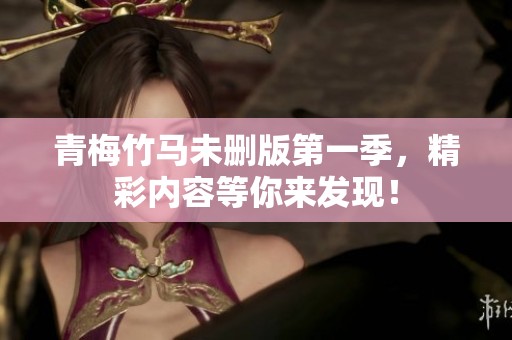 青梅竹马未删版第一季，精彩内容等你来发现！