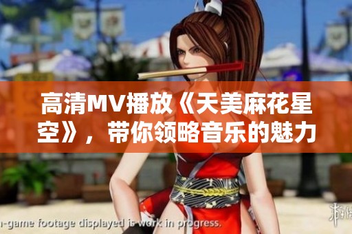 高清MV播放《天美麻花星空》，带你领略音乐的魅力与美妙体验