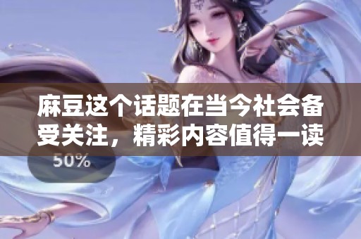 麻豆这个话题在当今社会备受关注，精彩内容值得一读与分享