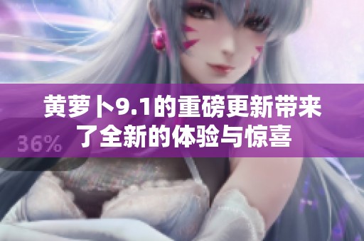 黄萝卜9.1的重磅更新带来了全新的体验与惊喜