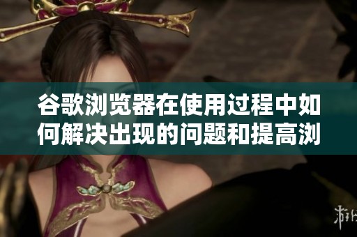 谷歌浏览器在使用过程中如何解决出现的问题和提高浏览速度