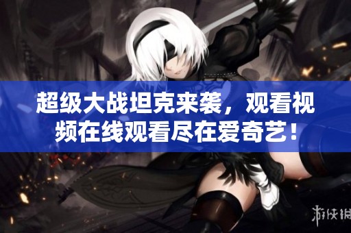 超级大战坦克来袭，观看视频在线观看尽在爱奇艺！
