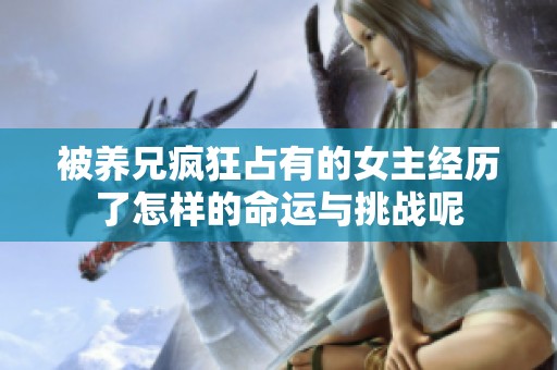 被养兄疯狂占有的女主经历了怎样的命运与挑战呢